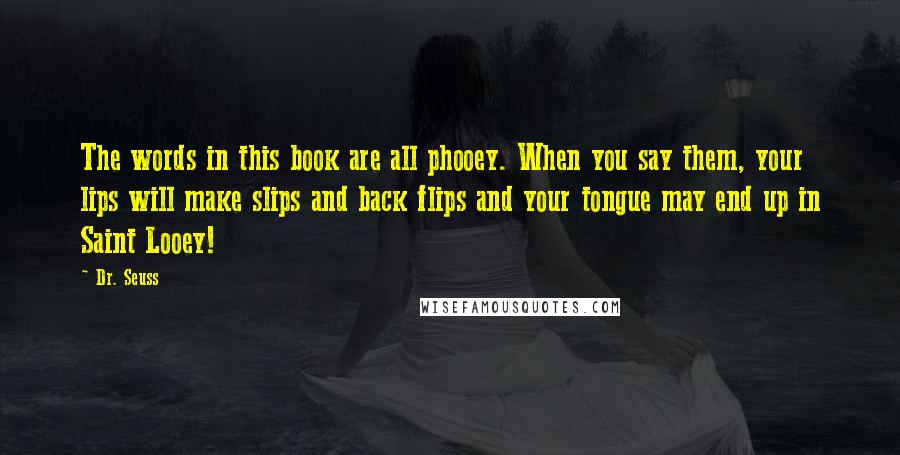 Dr. Seuss Quotes: The words in this book are all phooey. When you say them, your lips will make slips and back flips and your tongue may end up in Saint Looey!