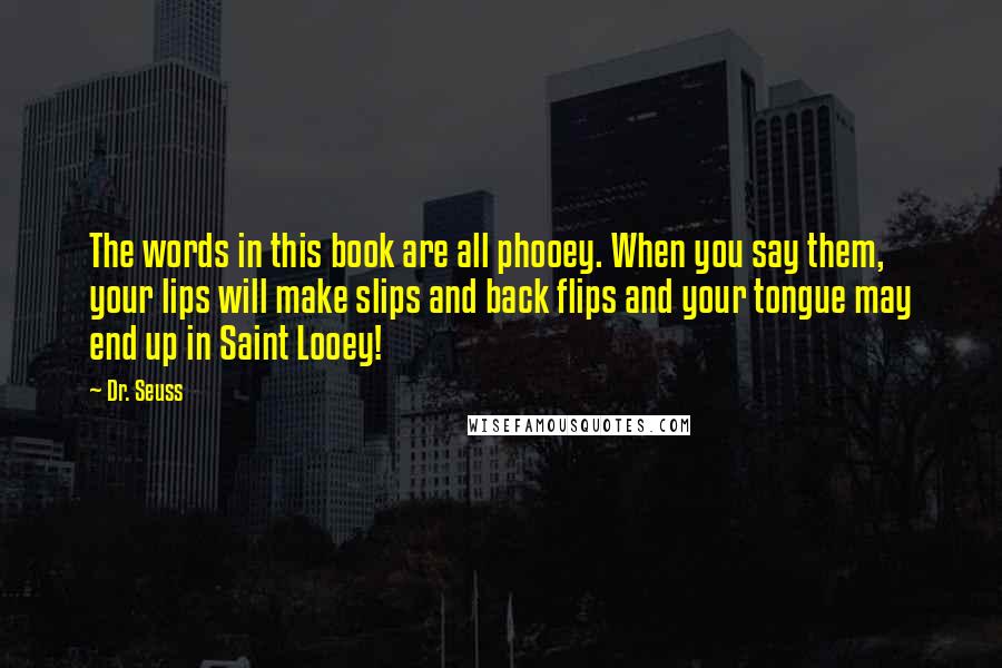 Dr. Seuss Quotes: The words in this book are all phooey. When you say them, your lips will make slips and back flips and your tongue may end up in Saint Looey!