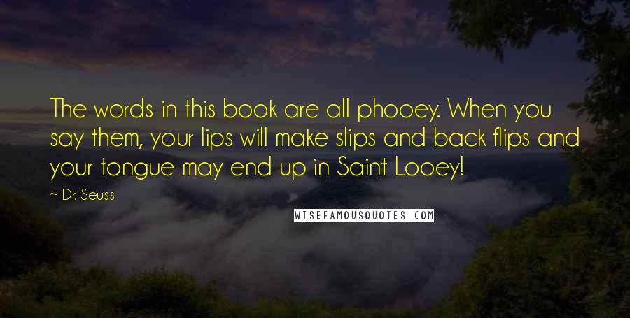 Dr. Seuss Quotes: The words in this book are all phooey. When you say them, your lips will make slips and back flips and your tongue may end up in Saint Looey!