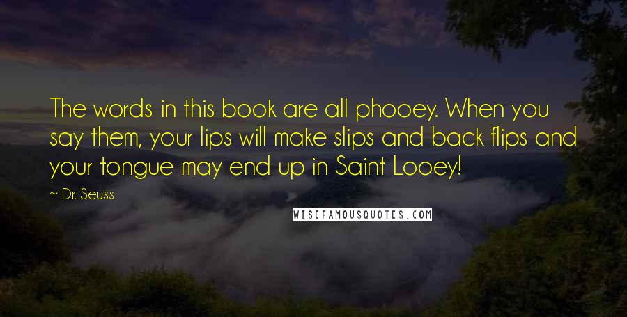 Dr. Seuss Quotes: The words in this book are all phooey. When you say them, your lips will make slips and back flips and your tongue may end up in Saint Looey!