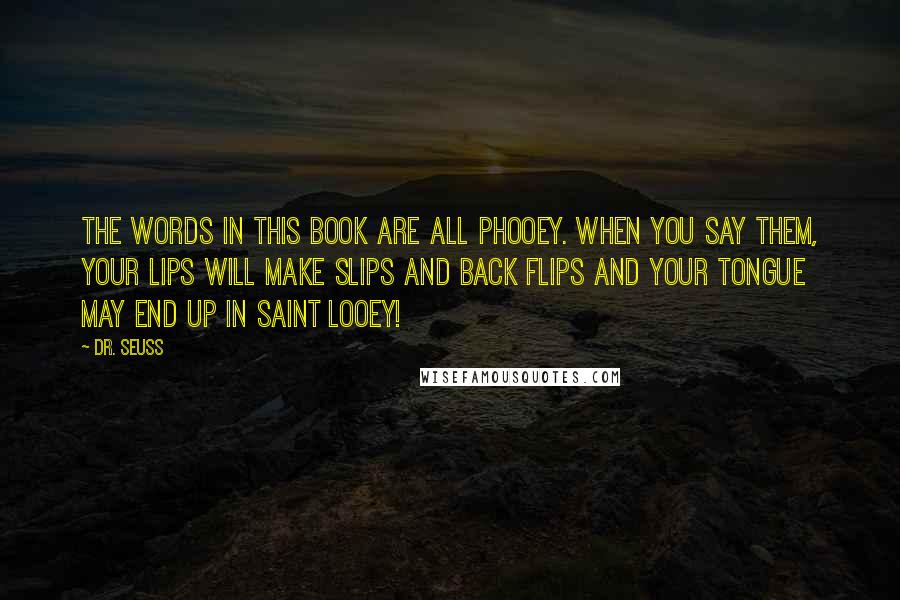 Dr. Seuss Quotes: The words in this book are all phooey. When you say them, your lips will make slips and back flips and your tongue may end up in Saint Looey!