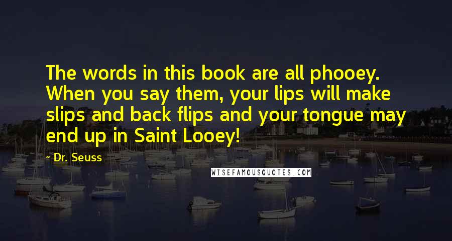 Dr. Seuss Quotes: The words in this book are all phooey. When you say them, your lips will make slips and back flips and your tongue may end up in Saint Looey!