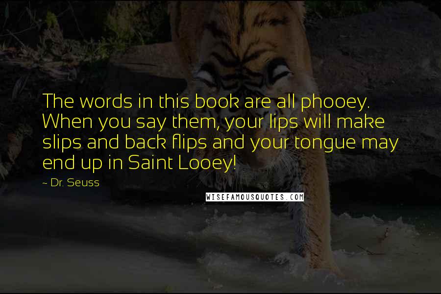 Dr. Seuss Quotes: The words in this book are all phooey. When you say them, your lips will make slips and back flips and your tongue may end up in Saint Looey!