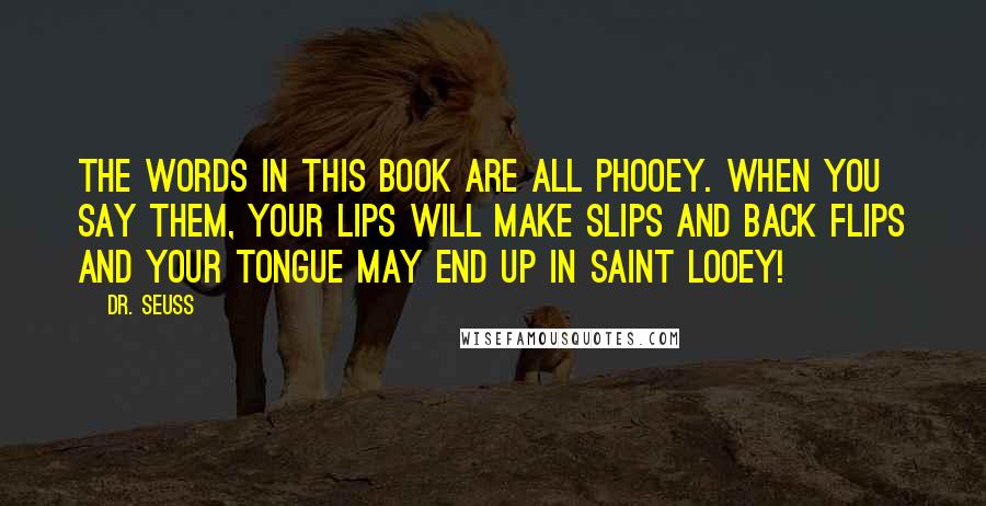 Dr. Seuss Quotes: The words in this book are all phooey. When you say them, your lips will make slips and back flips and your tongue may end up in Saint Looey!