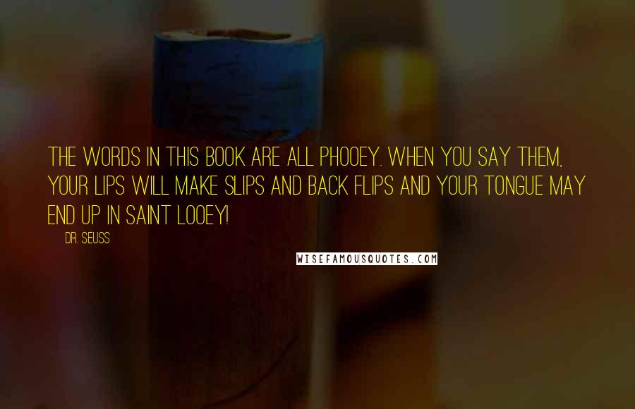 Dr. Seuss Quotes: The words in this book are all phooey. When you say them, your lips will make slips and back flips and your tongue may end up in Saint Looey!