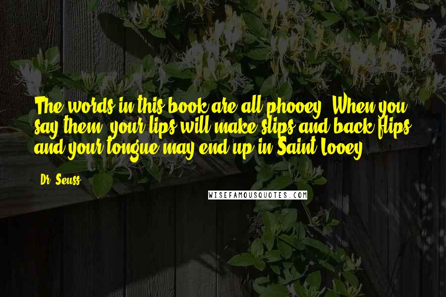 Dr. Seuss Quotes: The words in this book are all phooey. When you say them, your lips will make slips and back flips and your tongue may end up in Saint Looey!