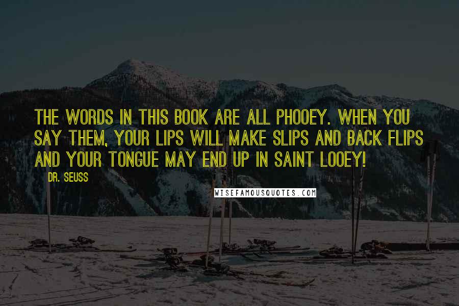 Dr. Seuss Quotes: The words in this book are all phooey. When you say them, your lips will make slips and back flips and your tongue may end up in Saint Looey!