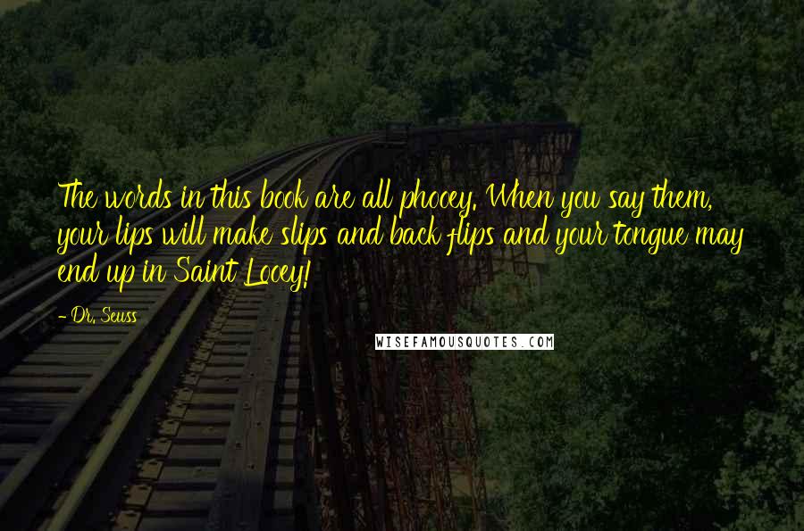 Dr. Seuss Quotes: The words in this book are all phooey. When you say them, your lips will make slips and back flips and your tongue may end up in Saint Looey!