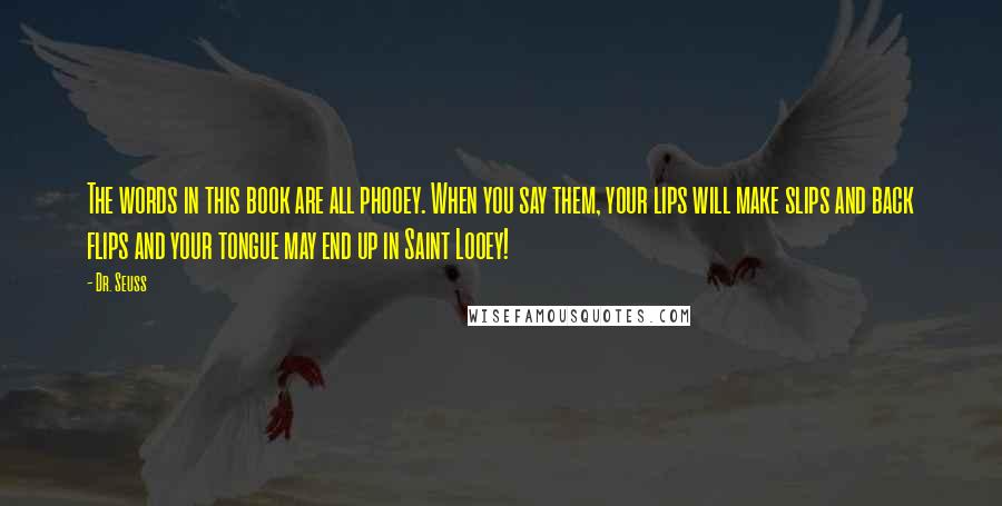 Dr. Seuss Quotes: The words in this book are all phooey. When you say them, your lips will make slips and back flips and your tongue may end up in Saint Looey!