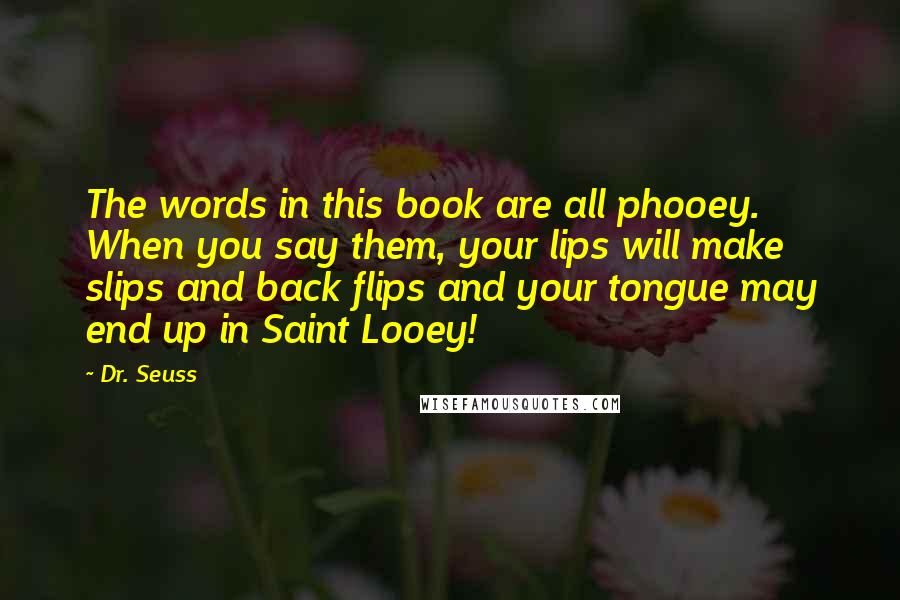 Dr. Seuss Quotes: The words in this book are all phooey. When you say them, your lips will make slips and back flips and your tongue may end up in Saint Looey!