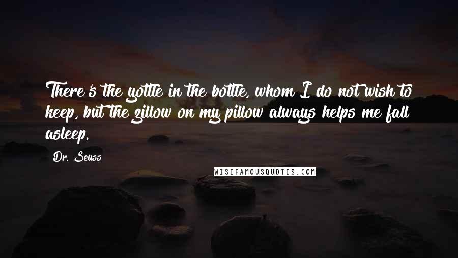 Dr. Seuss Quotes: There's the yottle in the bottle, whom I do not wish to keep, but the zillow on my pillow always helps me fall asleep.