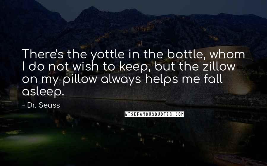 Dr. Seuss Quotes: There's the yottle in the bottle, whom I do not wish to keep, but the zillow on my pillow always helps me fall asleep.