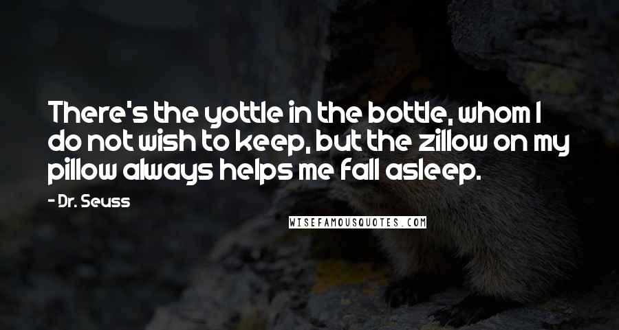 Dr. Seuss Quotes: There's the yottle in the bottle, whom I do not wish to keep, but the zillow on my pillow always helps me fall asleep.