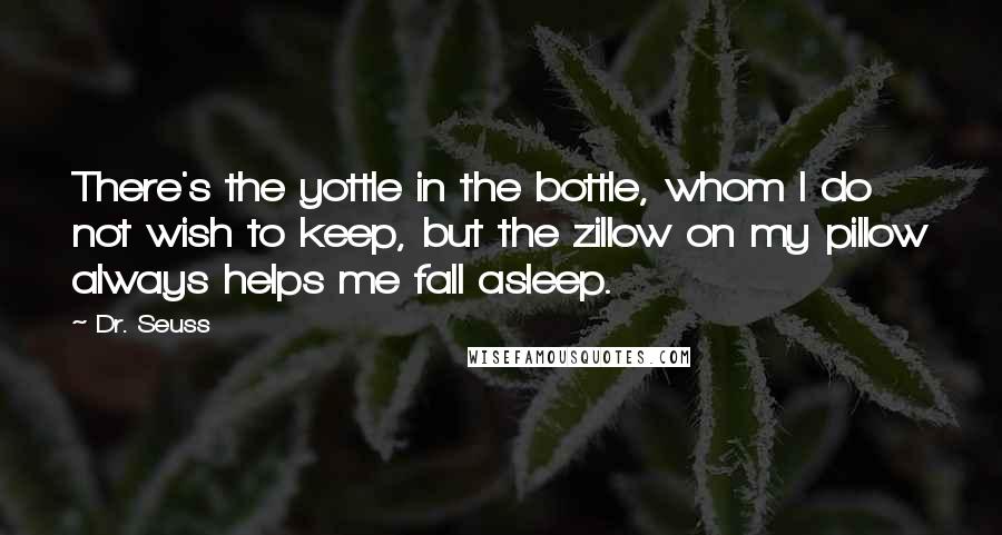 Dr. Seuss Quotes: There's the yottle in the bottle, whom I do not wish to keep, but the zillow on my pillow always helps me fall asleep.