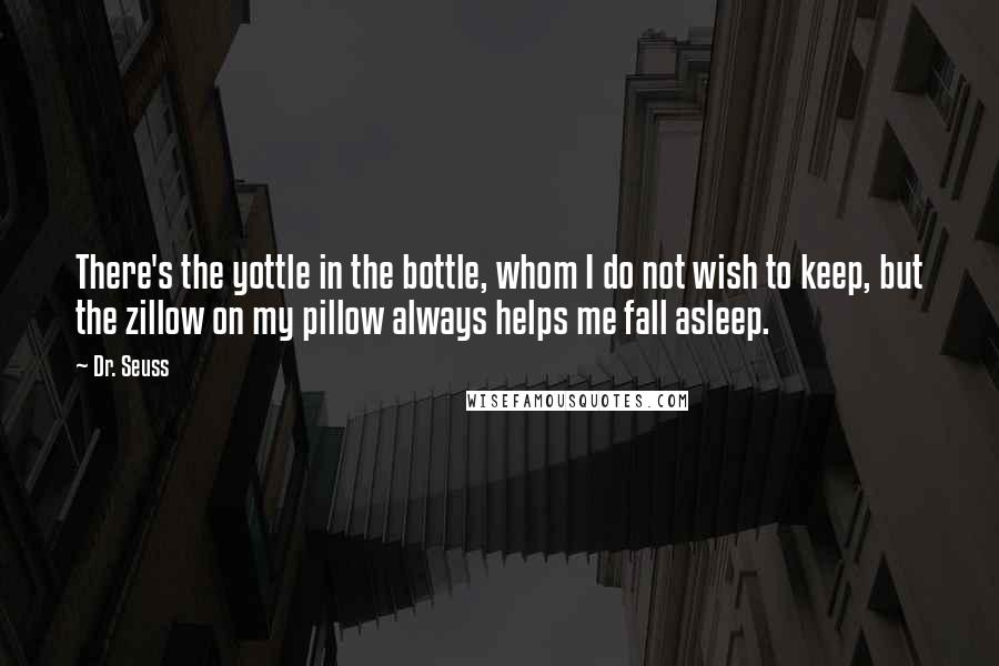 Dr. Seuss Quotes: There's the yottle in the bottle, whom I do not wish to keep, but the zillow on my pillow always helps me fall asleep.