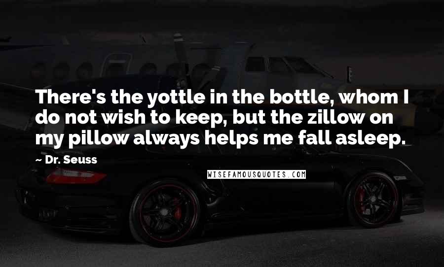 Dr. Seuss Quotes: There's the yottle in the bottle, whom I do not wish to keep, but the zillow on my pillow always helps me fall asleep.