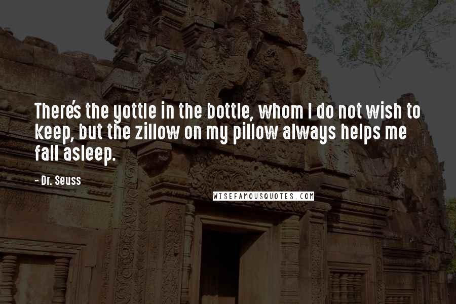 Dr. Seuss Quotes: There's the yottle in the bottle, whom I do not wish to keep, but the zillow on my pillow always helps me fall asleep.