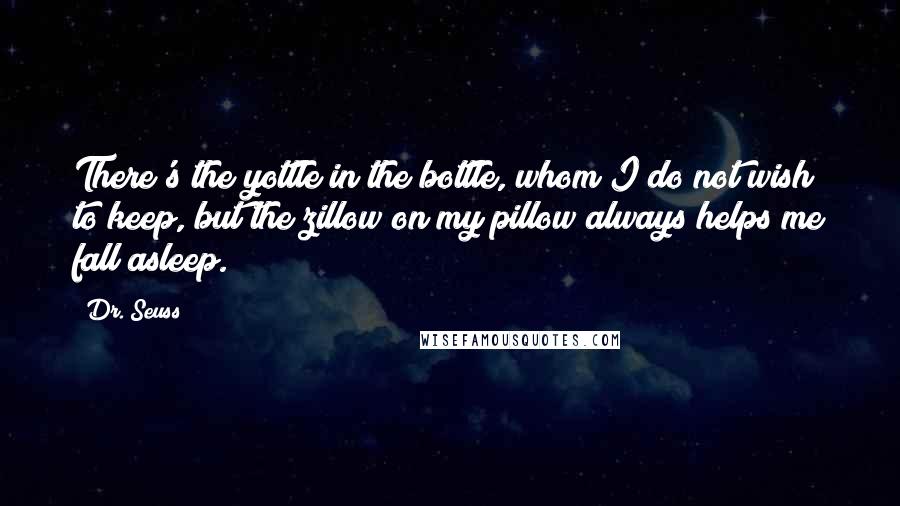 Dr. Seuss Quotes: There's the yottle in the bottle, whom I do not wish to keep, but the zillow on my pillow always helps me fall asleep.