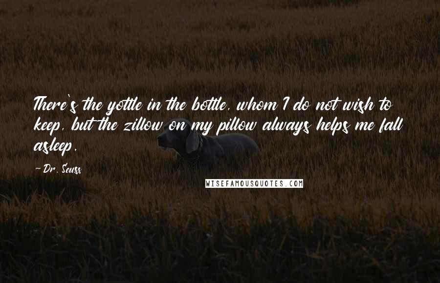 Dr. Seuss Quotes: There's the yottle in the bottle, whom I do not wish to keep, but the zillow on my pillow always helps me fall asleep.