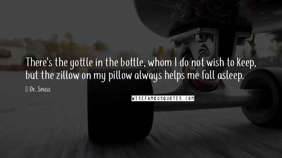 Dr. Seuss Quotes: There's the yottle in the bottle, whom I do not wish to keep, but the zillow on my pillow always helps me fall asleep.