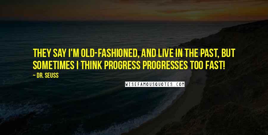 Dr. Seuss Quotes: They say I'm old-fashioned, and live in the past, but sometimes I think progress progresses too fast!