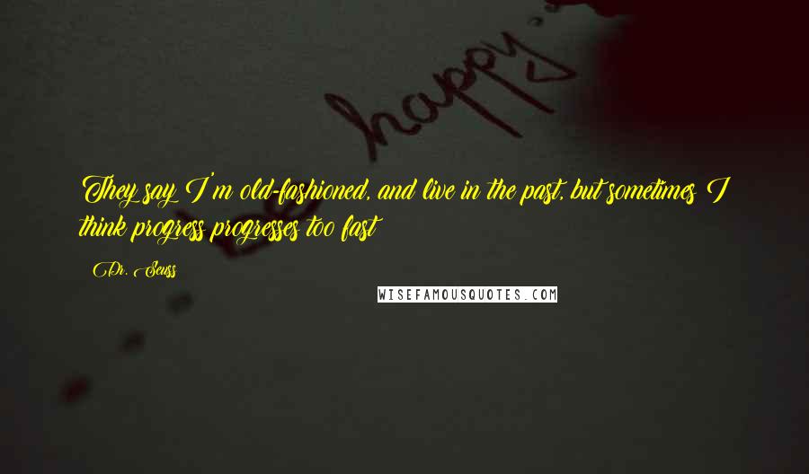 Dr. Seuss Quotes: They say I'm old-fashioned, and live in the past, but sometimes I think progress progresses too fast!