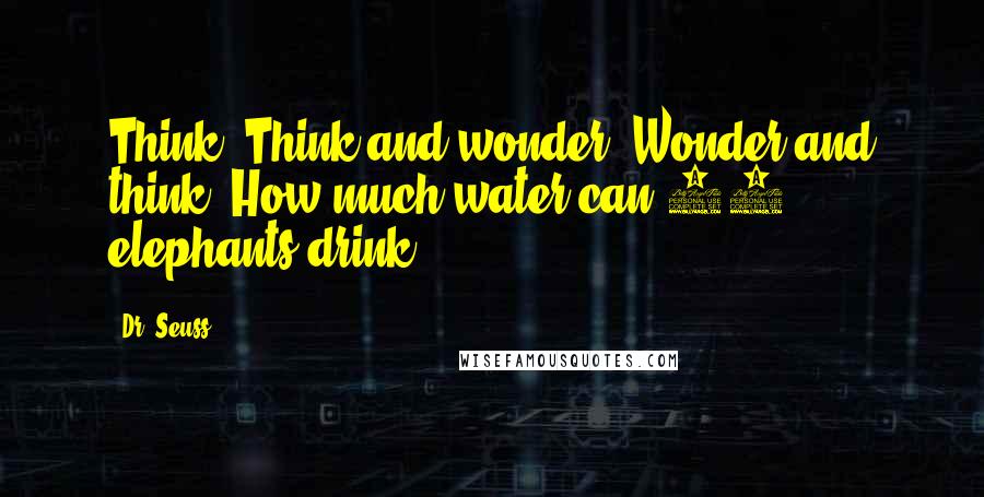 Dr. Seuss Quotes: Think! Think and wonder. Wonder and think. How much water can 55 elephants drink?