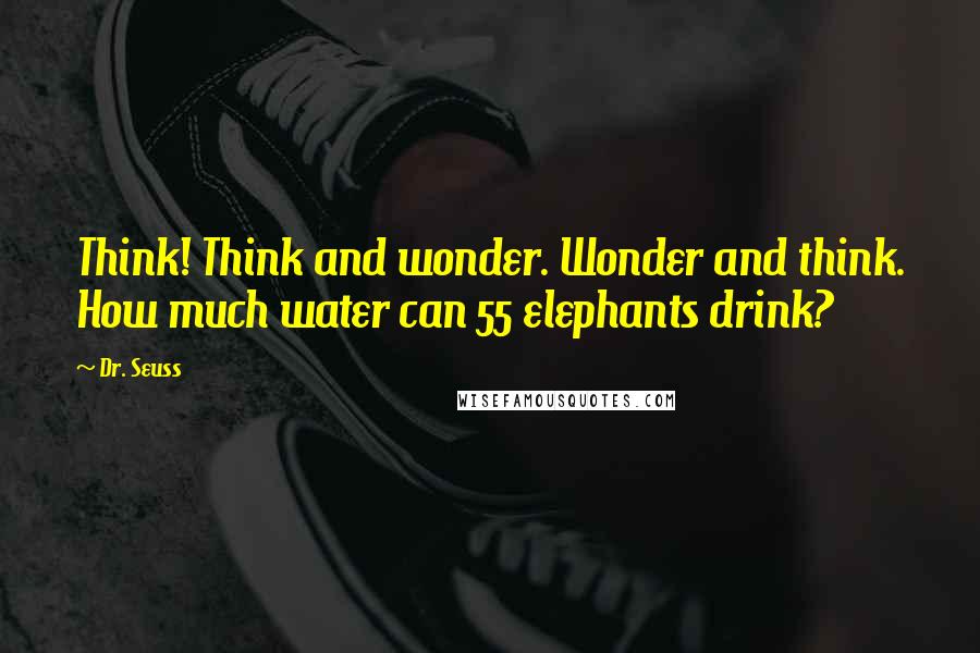 Dr. Seuss Quotes: Think! Think and wonder. Wonder and think. How much water can 55 elephants drink?