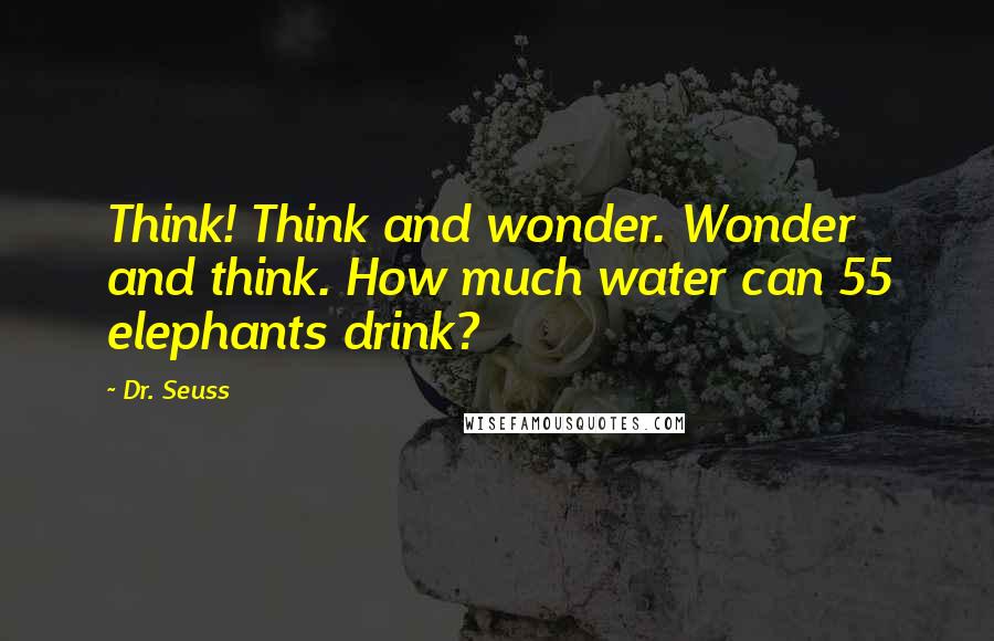 Dr. Seuss Quotes: Think! Think and wonder. Wonder and think. How much water can 55 elephants drink?