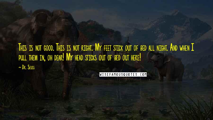 Dr. Seuss Quotes: This is not good. This is not right. My feet stick out of bed all night. And when I pull them in, oh dear! My head sticks out of bed out here!