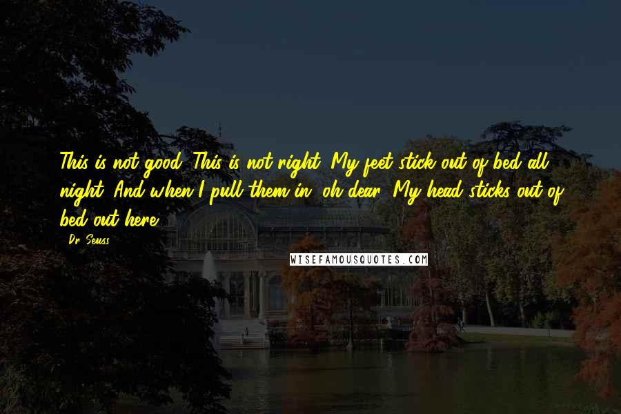 Dr. Seuss Quotes: This is not good. This is not right. My feet stick out of bed all night. And when I pull them in, oh dear! My head sticks out of bed out here!