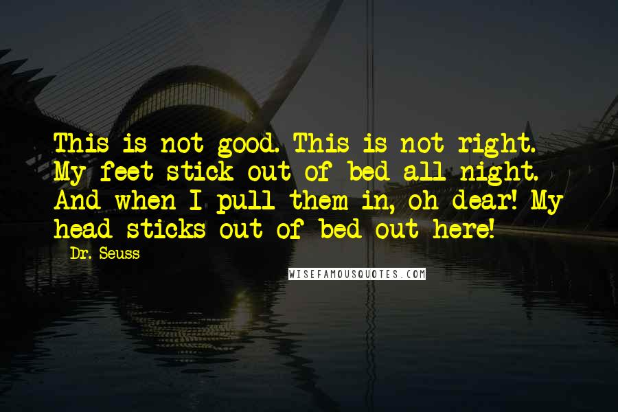 Dr. Seuss Quotes: This is not good. This is not right. My feet stick out of bed all night. And when I pull them in, oh dear! My head sticks out of bed out here!