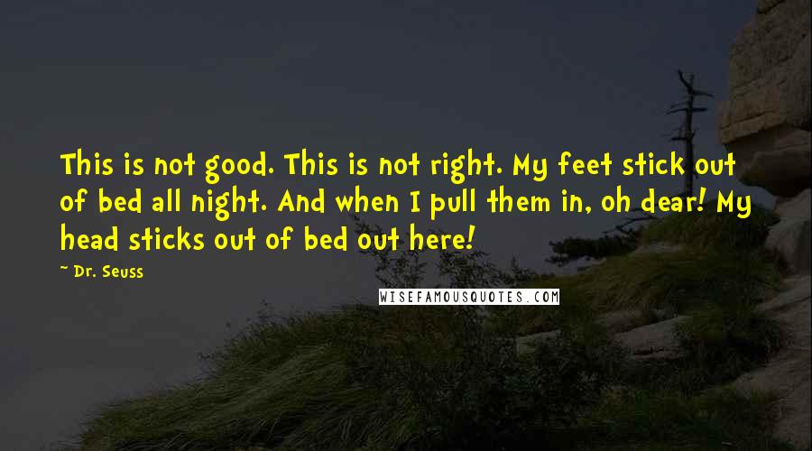 Dr. Seuss Quotes: This is not good. This is not right. My feet stick out of bed all night. And when I pull them in, oh dear! My head sticks out of bed out here!