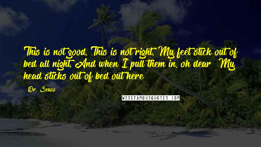 Dr. Seuss Quotes: This is not good. This is not right. My feet stick out of bed all night. And when I pull them in, oh dear! My head sticks out of bed out here!