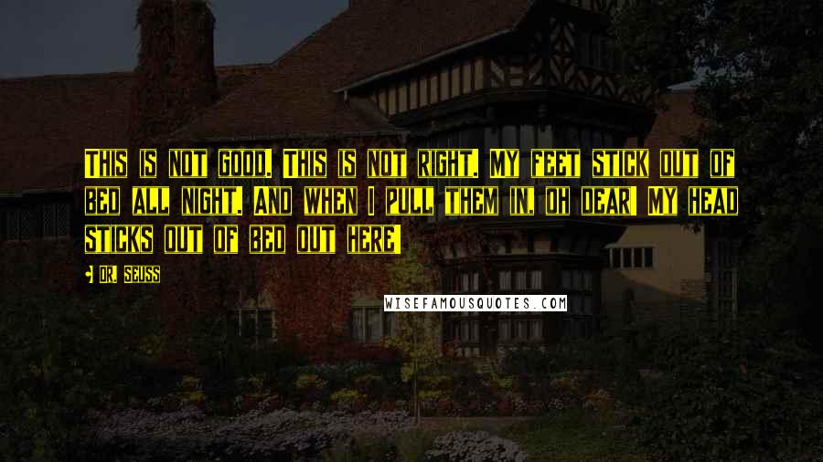 Dr. Seuss Quotes: This is not good. This is not right. My feet stick out of bed all night. And when I pull them in, oh dear! My head sticks out of bed out here!