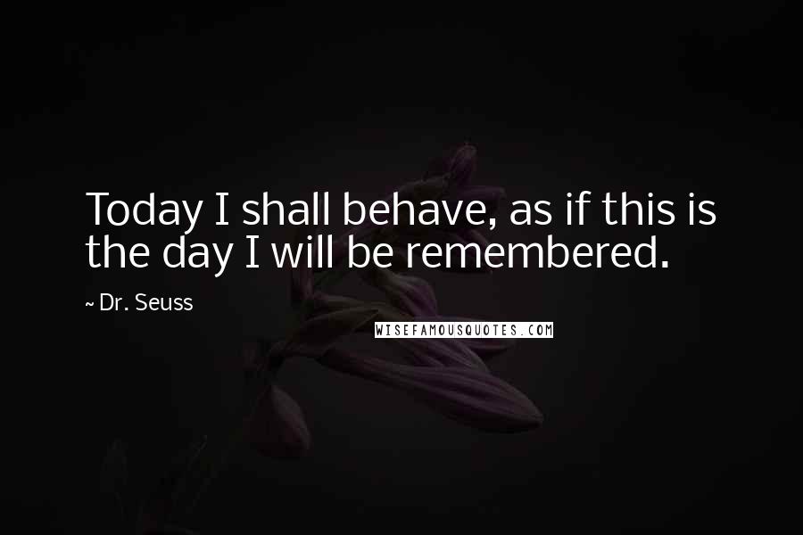 Dr. Seuss Quotes: Today I shall behave, as if this is the day I will be remembered.