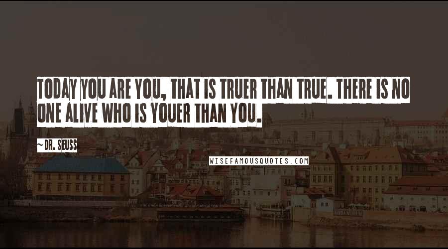 Dr. Seuss Quotes: Today you are You, that is truer than true. There is no one alive who is Youer than You.