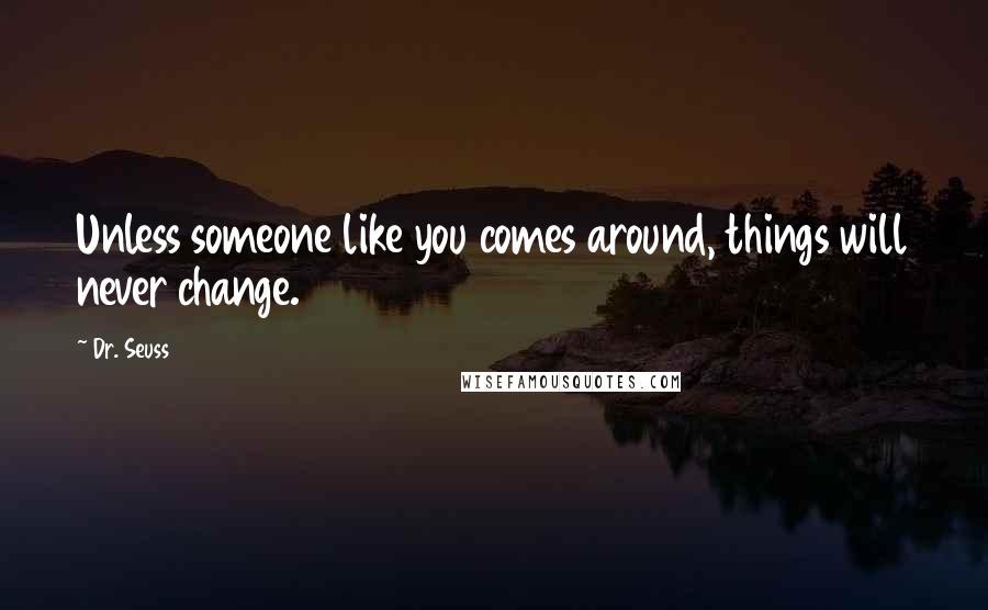 Dr. Seuss Quotes: Unless someone like you comes around, things will never change.