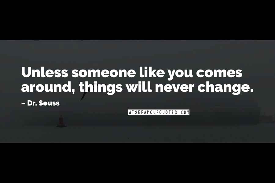 Dr. Seuss Quotes: Unless someone like you comes around, things will never change.