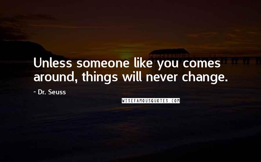 Dr. Seuss Quotes: Unless someone like you comes around, things will never change.