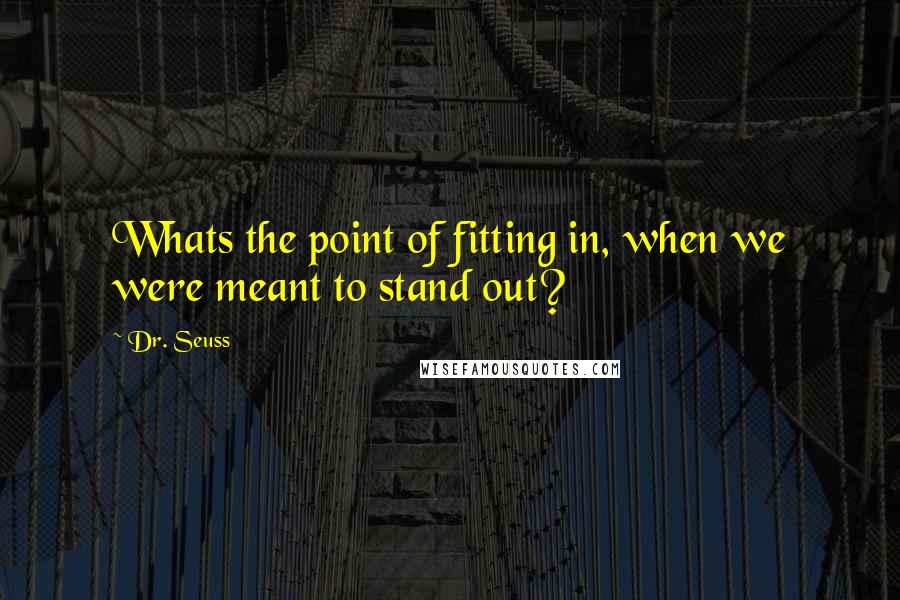 Dr. Seuss Quotes: Whats the point of fitting in, when we were meant to stand out?