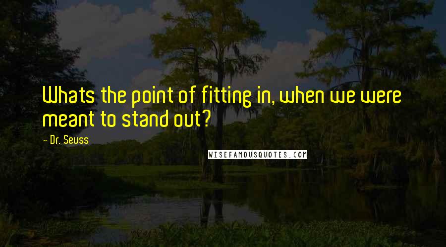 Dr. Seuss Quotes: Whats the point of fitting in, when we were meant to stand out?