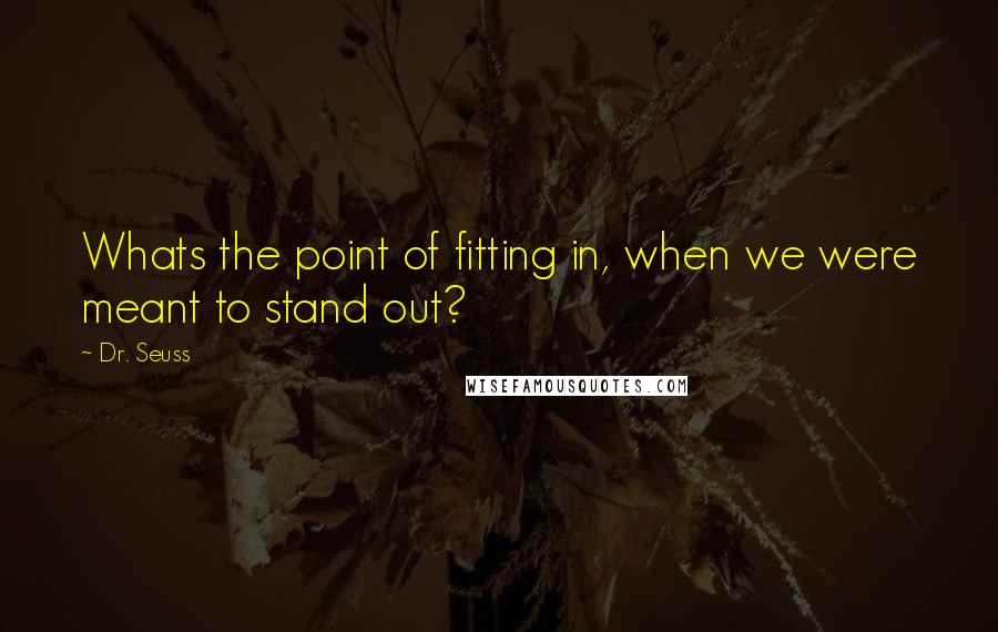 Dr. Seuss Quotes: Whats the point of fitting in, when we were meant to stand out?