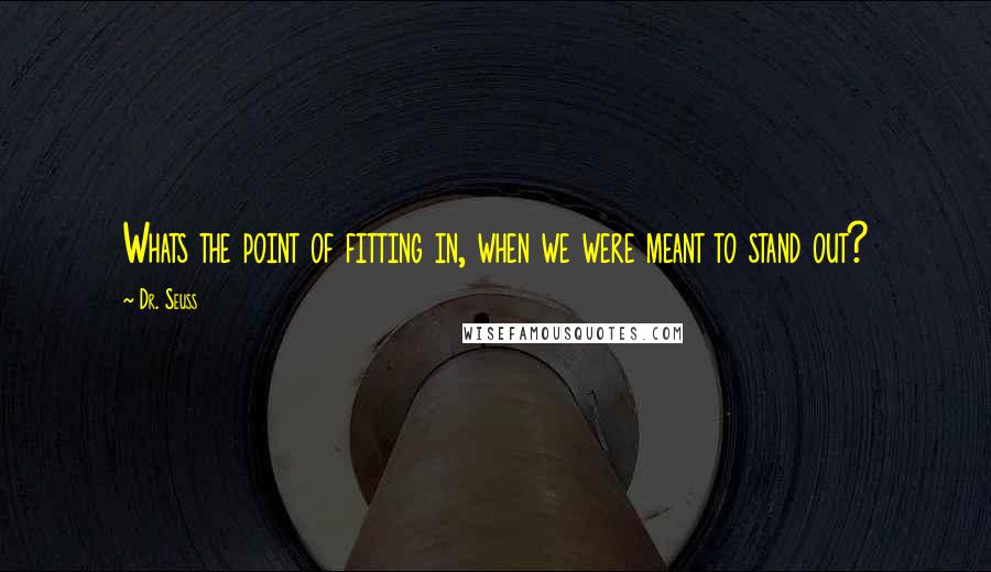 Dr. Seuss Quotes: Whats the point of fitting in, when we were meant to stand out?