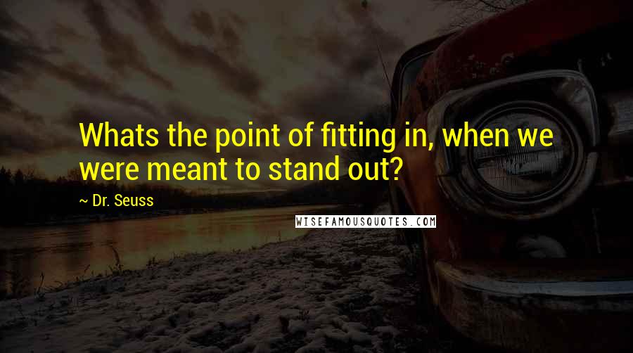 Dr. Seuss Quotes: Whats the point of fitting in, when we were meant to stand out?