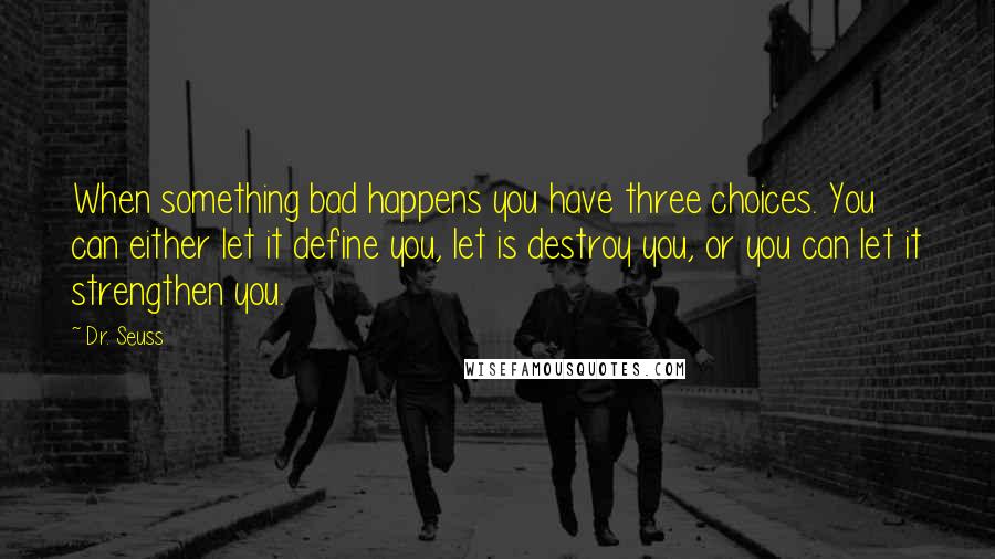 Dr. Seuss Quotes: When something bad happens you have three choices. You can either let it define you, let is destroy you, or you can let it strengthen you.