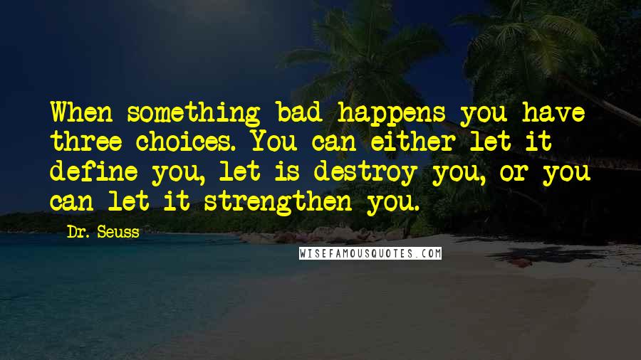 Dr. Seuss Quotes: When something bad happens you have three choices. You can either let it define you, let is destroy you, or you can let it strengthen you.