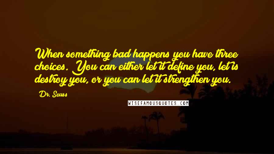 Dr. Seuss Quotes: When something bad happens you have three choices. You can either let it define you, let is destroy you, or you can let it strengthen you.