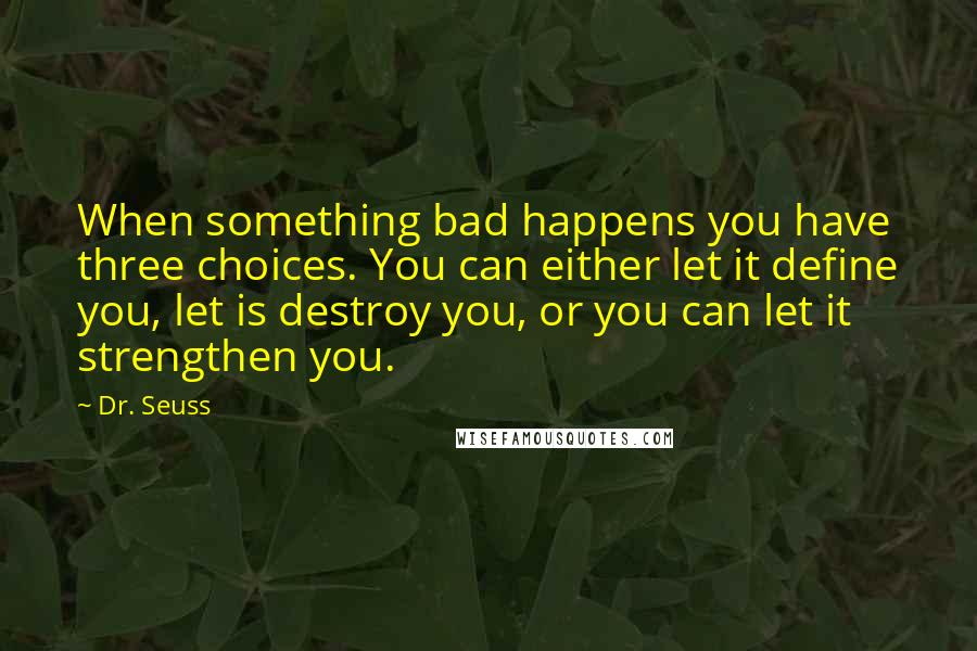 Dr. Seuss Quotes: When something bad happens you have three choices. You can either let it define you, let is destroy you, or you can let it strengthen you.