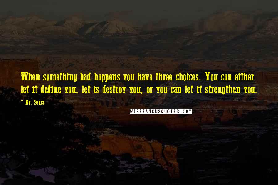 Dr. Seuss Quotes: When something bad happens you have three choices. You can either let it define you, let is destroy you, or you can let it strengthen you.